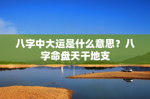 八字中大运是什么意思？八字命盘天干地支