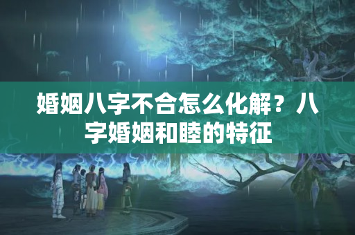 婚姻八字不合怎么化解？八字婚姻和睦的特征