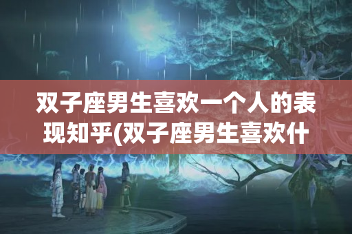 双子座男生喜欢一个人的表现知乎(双子座男生喜欢什么装扮的女生)