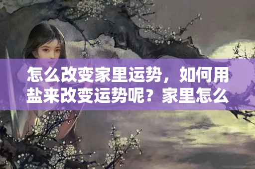 怎么改变家里运势，如何用盐来改变运势呢？家里怎么改风水改变财运