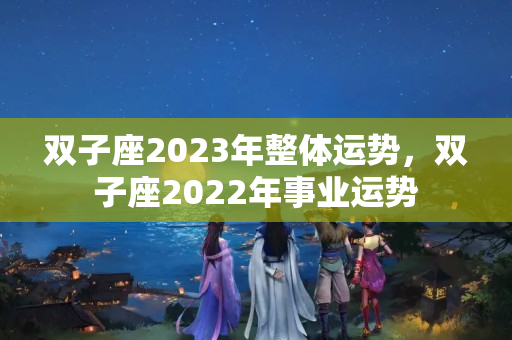 双子座2023年整体运势，双子座2022年事业运势