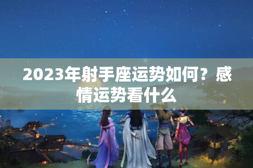 2023年射手座运势如何？感情运势看什么