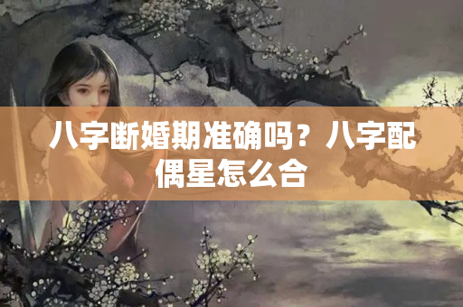 八字断婚期准确吗？八字配偶星怎么合