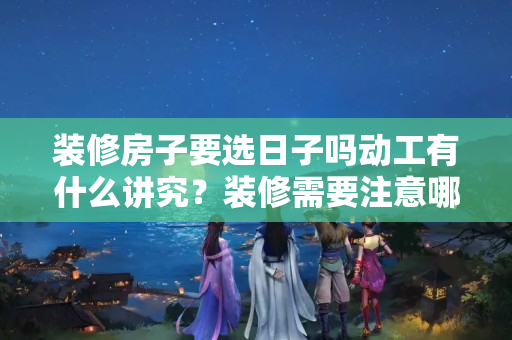 装修房子要选日子吗动工有什么讲究？装修需要注意哪些风水问题的