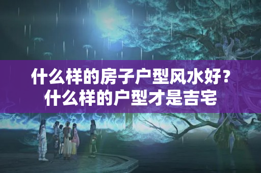 什么样的房子户型风水好？什么样的户型才是吉宅