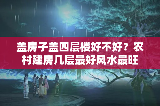 盖房子盖四层楼好不好？农村建房几层最好风水最旺