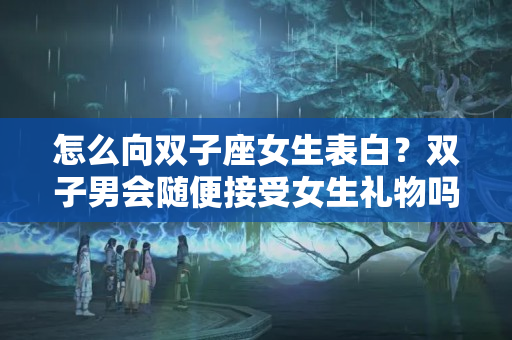 怎么向双子座女生表白？双子男会随便接受女生礼物吗