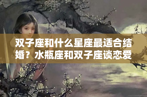 双子座和什么星座最适合结婚？水瓶座和双子座谈恋爱