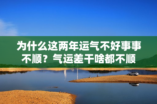 为什么这两年运气不好事事不顺？气运差干啥都不顺