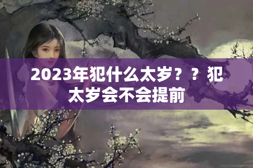 2023年犯什么太岁？？犯太岁会不会提前