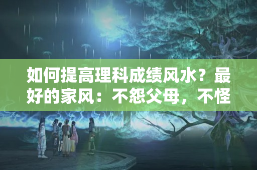 如何提高理科成绩风水？最好的家风：不怨父母，不怪伴侣，不责子女