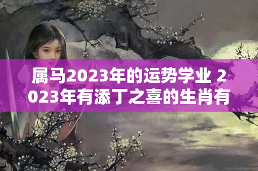 属马2023年的运势学业 2023年有添丁之喜的生肖有哪些