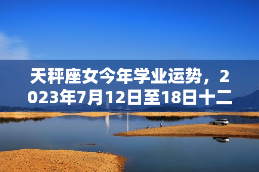 天秤座女今年学业运势，2023年7月12日至18日十二星座运势图