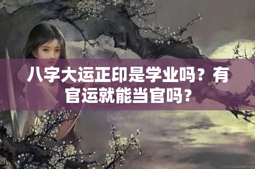 八字大运正印是学业吗？有官运就能当官吗？