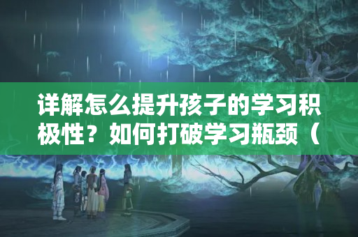 详解怎么提升孩子的学习积极性？如何打破学习瓶颈（下）