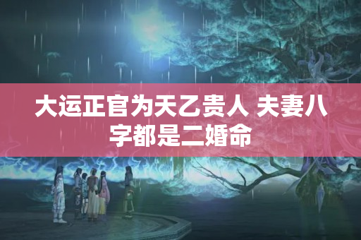 大运正官为天乙贵人 夫妻八字都是二婚命