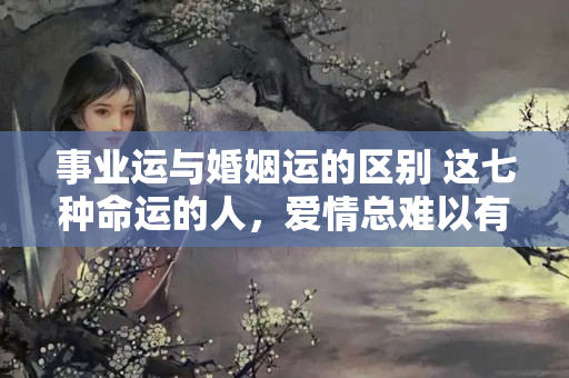 事业运与婚姻运的区别 这七种命运的人，爱情总难以有归宿是什么歌