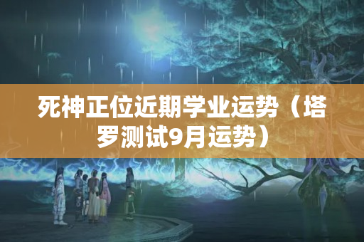 死神正位近期学业运势（塔罗测试9月运势）