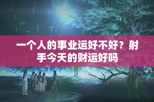 一个人的事业运好不好？射手今天的财运好吗