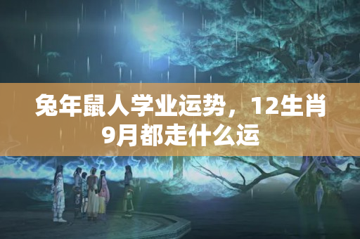 兔年鼠人学业运势，12生肖9月都走什么运