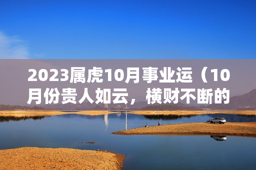 2023属虎10月事业运（10月份贵人如云，横财不断的3大生肖是什么）