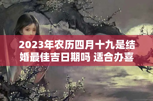 2023年农历四月十九是结婚最佳吉日期吗 适合办喜酒吗