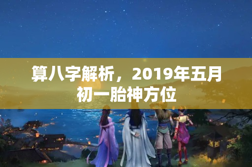 算八字解析，2019年五月初一胎神方位