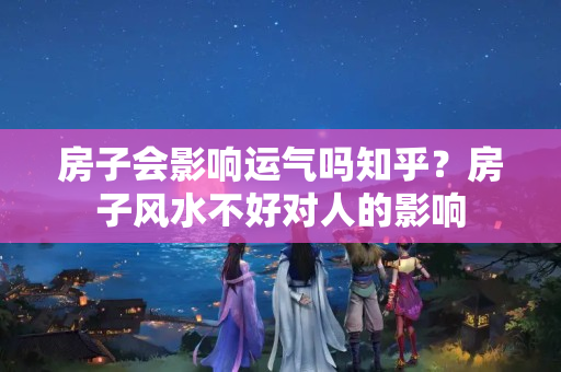 房子会影响运气吗知乎？房子风水不好对人的影响