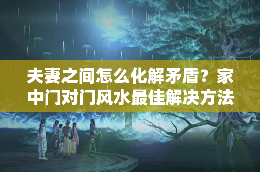 夫妻之间怎么化解矛盾？家中门对门风水最佳解决方法