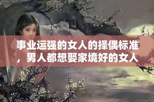 事业运强的女人的择偶标准，男人都想娶家境好的女人吗