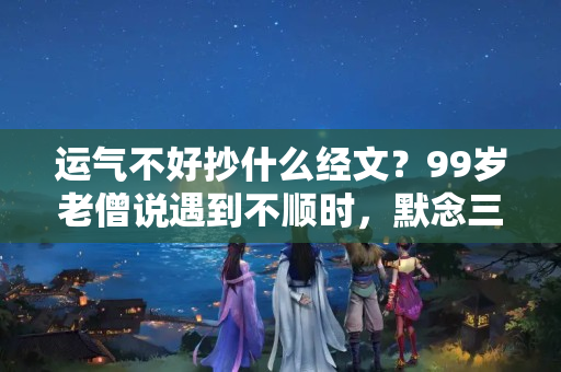 运气不好抄什么经文？99岁老僧说遇到不顺时，默念三句话，好运自然来!