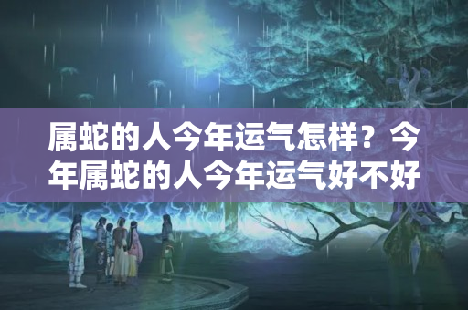 属蛇的人今年运气怎样？今年属蛇的人今年运气好不好