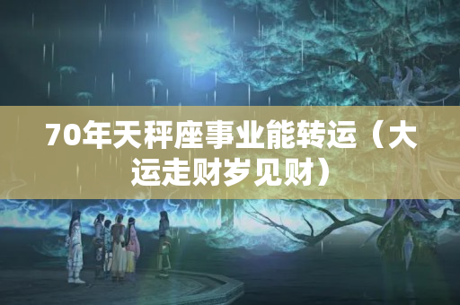 70年天秤座事业能转运（大运走财岁见财）