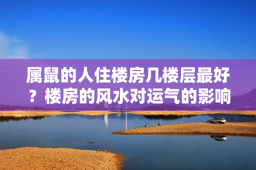 属鼠的人住楼房几楼层最好？楼房的风水对运气的影响