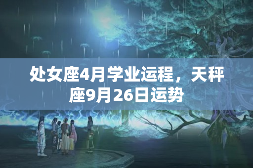 处女座4月学业运程，天秤座9月26日运势