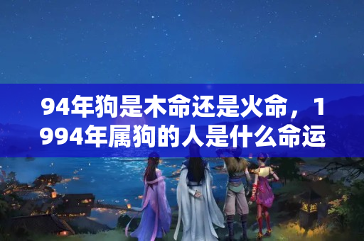 94年狗是木命还是火命，1994年属狗的人是什么命运？属狗在2022年的运势和财运