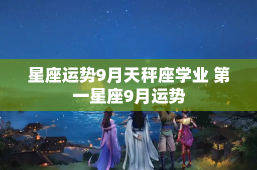 星座运势9月天秤座学业 第一星座9月运势