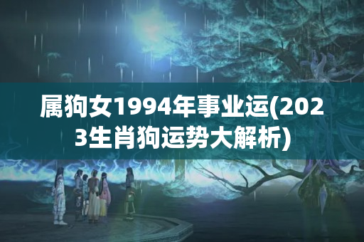 属狗女1994年事业运(2023生肖狗运势大解析)