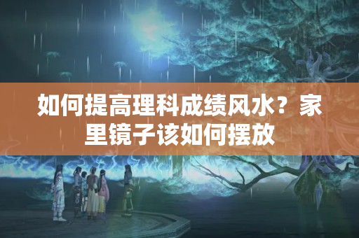 如何提高理科成绩风水？家里镜子该如何摆放