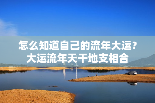 怎么知道自己的流年大运？大运流年天干地支相合