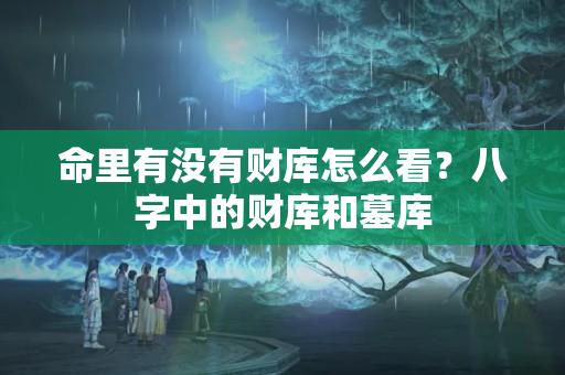 命里有没有财库怎么看？八字中的财库和墓库