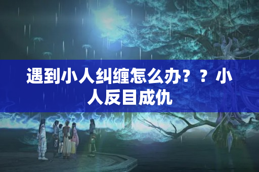 遇到小人纠缠怎么办？？小人反目成仇