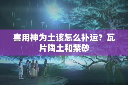 喜用神为土该怎么补运？瓦片陶土和紫砂