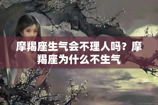 摩羯座生气会不理人吗？摩羯座为什么不生气