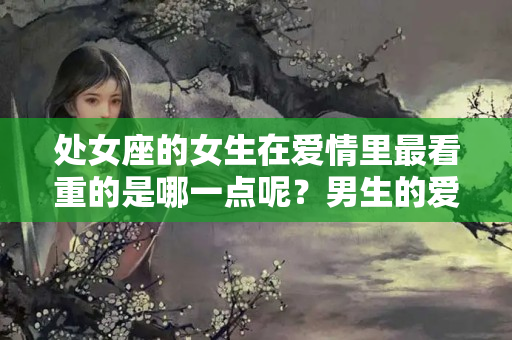 处女座的女生在爱情里最看重的是哪一点呢？男生的爱情观和女生的爱情观