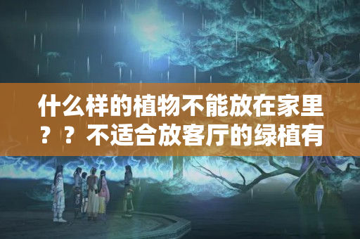 什么样的植物不能放在家里？？不适合放客厅的绿植有哪些