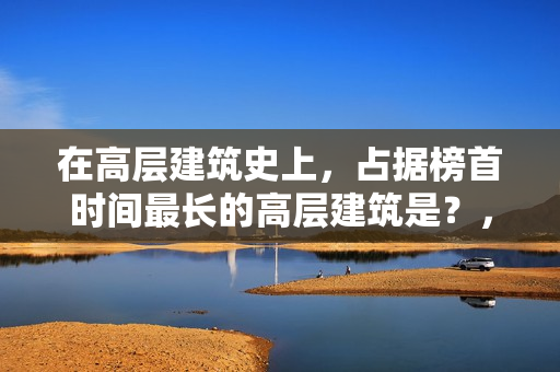 在高层建筑史上，占据榜首时间最长的高层建筑是？，15楼层风水好不好