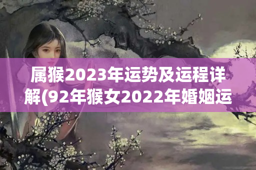 属猴2023年运势及运程详解(92年猴女2022年婚姻运势)