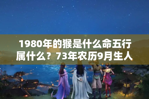 1980年的猴是什么命五行属什么？73年农历9月生人五行属啥？