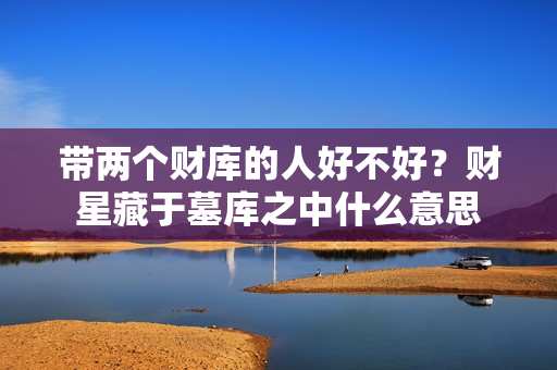 带两个财库的人好不好？财星藏于墓库之中什么意思